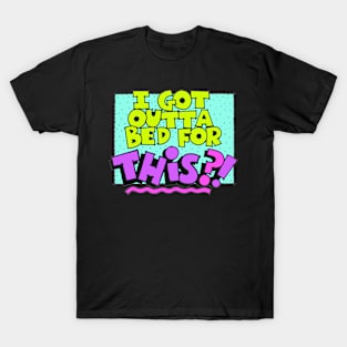 I Got Outta Bed for This?! T-Shirt